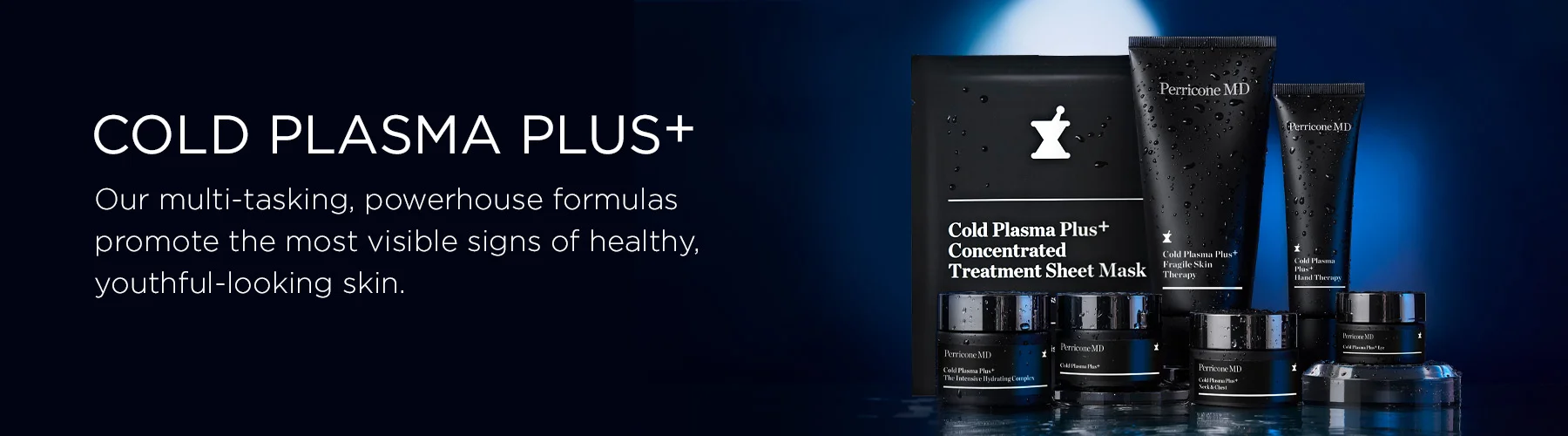 COLD PLASMA PLUS+ Our multi-tasking, powerhouse formulas promote the most visible signs of healthy, youthful-looking skin.