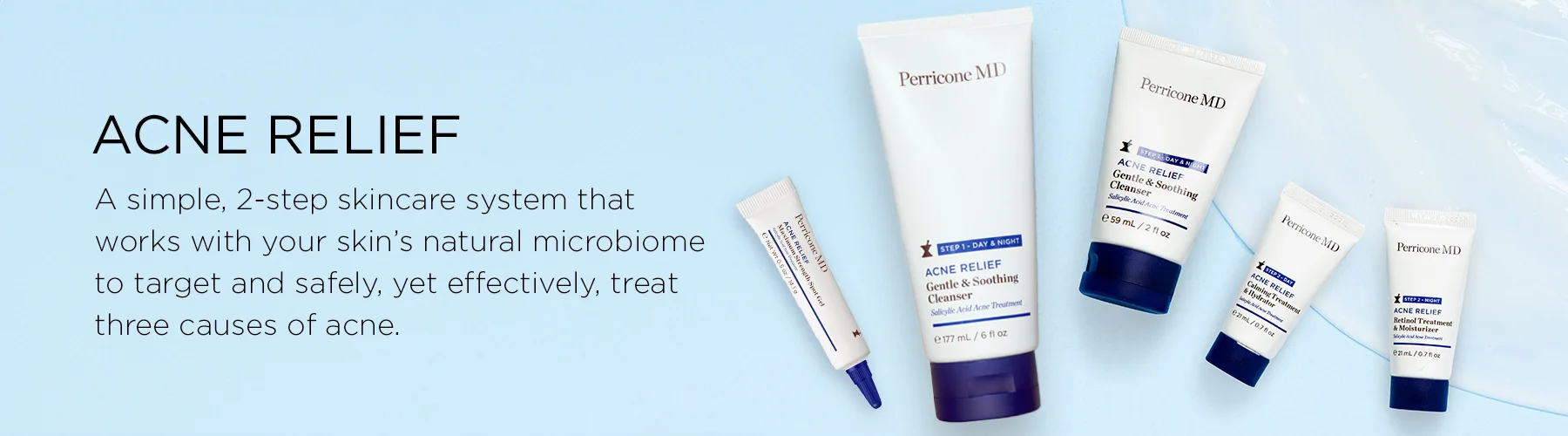Acne Relief. A simple , 2-step skincare system that works with your skin's natural microbiome to target and safely, yet effectively, treat three causes of acne.