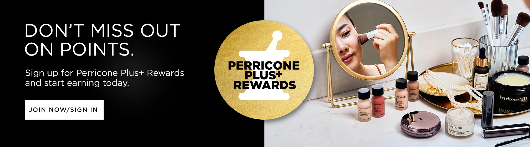 Dont miss out on points. Make sure you've signed uo for Perricone Plus rewards and are logged in to earn 3 points for every dollar you spend