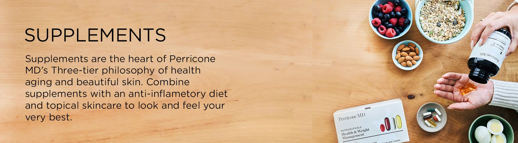 Supplements are the heart of Perricone MD’s three-tier philosophy of healthy aging and beautiful skin. Combine supplements with anti-inflammatory diet and topical skincare to look and feel your very best.